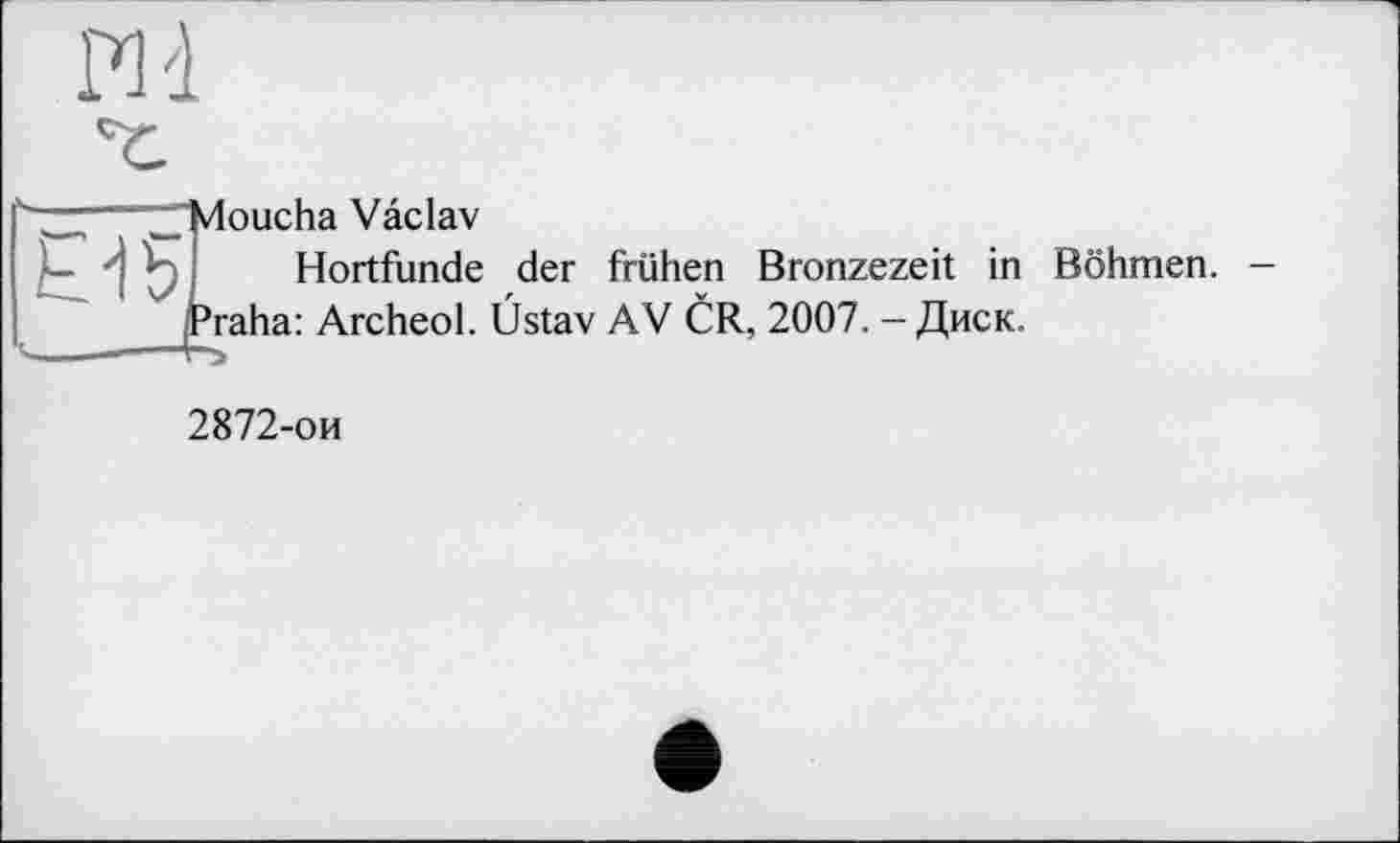 ﻿doucha Vâclav
Hortfunde der frühen Bronzezeit in Böhmen.
'raha: Archeol. Üstav AV CR, 2007. - Диск.
2872-ои